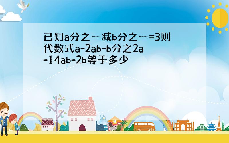 已知a分之一减b分之一=3则代数式a-2ab-b分之2a-14ab-2b等于多少