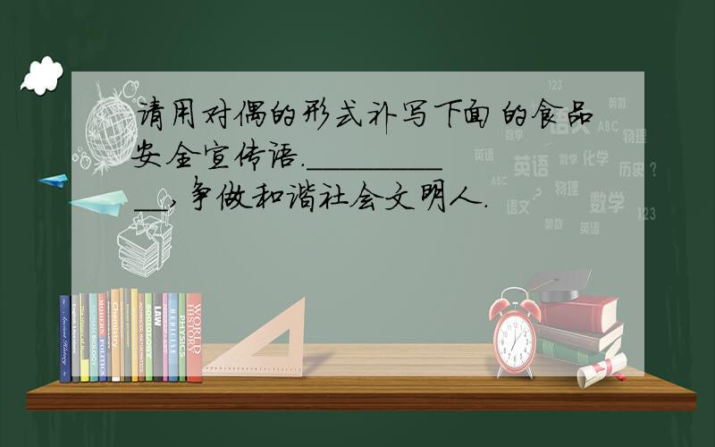 请用对偶的形式补写下面的食品安全宣传语.＿＿＿＿＿＿＿＿＿＿,争做和谐社会文明人.