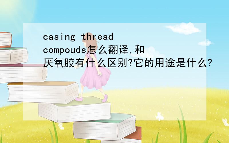 casing thread compouds怎么翻译,和厌氧胶有什么区别?它的用途是什么?