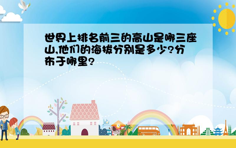 世界上排名前三的高山是哪三座山,他们的海拔分别是多少?分布于哪里?