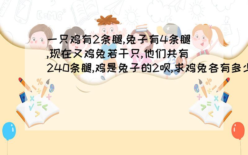 一只鸡有2条腿,兔子有4条腿,现在又鸡兔若干只,他们共有240条腿,鸡是兔子的2呗,求鸡兔各有多少只?