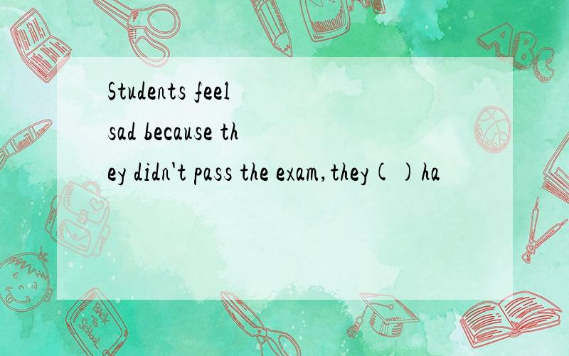 Students feel sad because they didn't pass the exam,they()ha