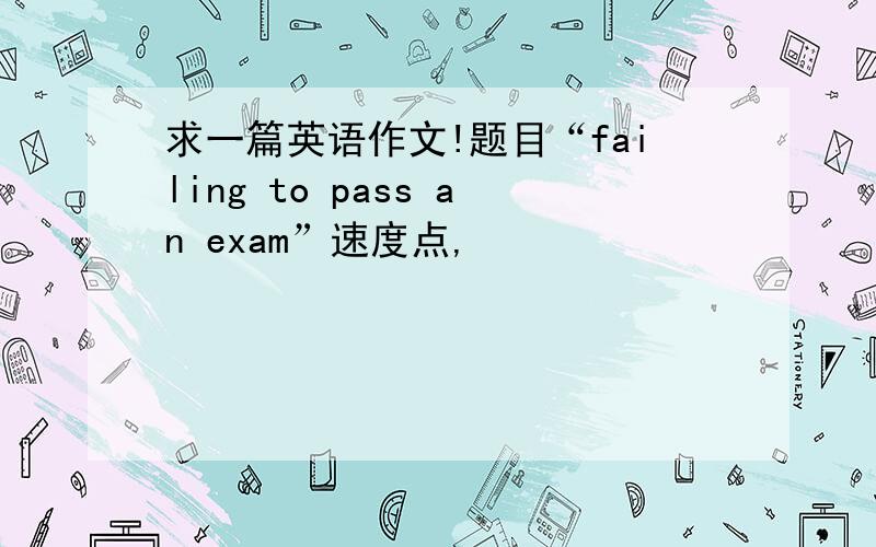 求一篇英语作文!题目“failing to pass an exam”速度点,