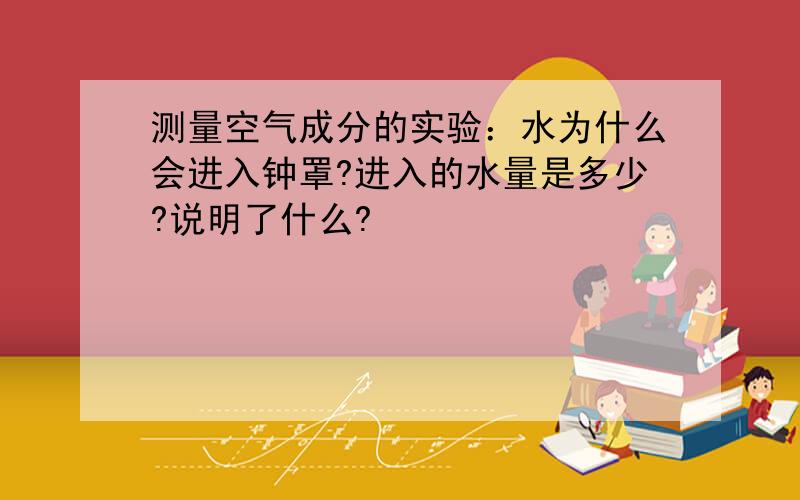 测量空气成分的实验：水为什么会进入钟罩?进入的水量是多少?说明了什么?