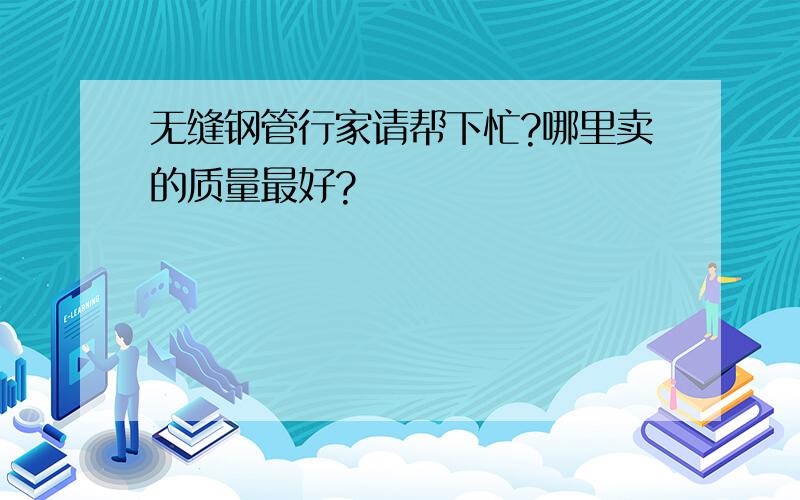 无缝钢管行家请帮下忙?哪里卖的质量最好?