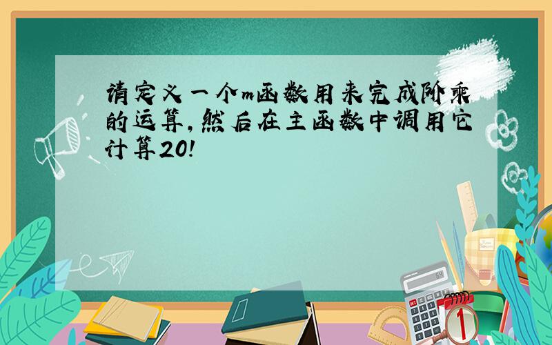 请定义一个m函数用来完成阶乘的运算,然后在主函数中调用它计算20!