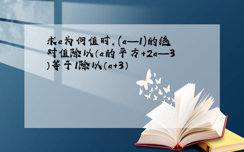 求a为何值时,(a—1)的绝对值除以（a的平方+2a—3）等于1除以（a+3）