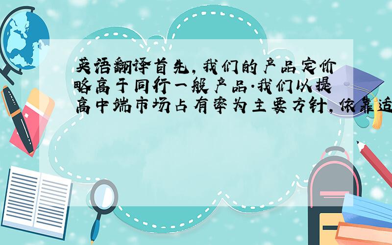 英语翻译首先,我们的产品定价略高于同行一般产品.我们以提高中端市场占有率为主要方针,依靠适销对路的方法去增加我们的品牌优