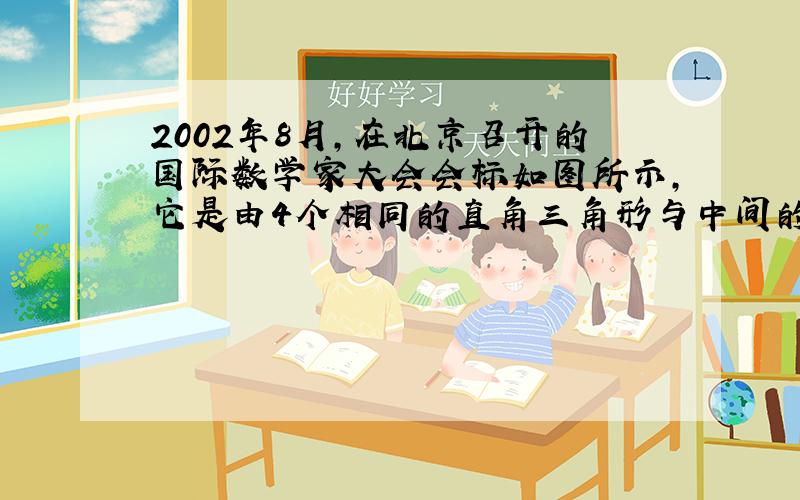 2002年8月，在北京召开的国际数学家大会会标如图所示，它是由4个相同的直角三角形与中间的小正方形拼成的一个大正方形，若