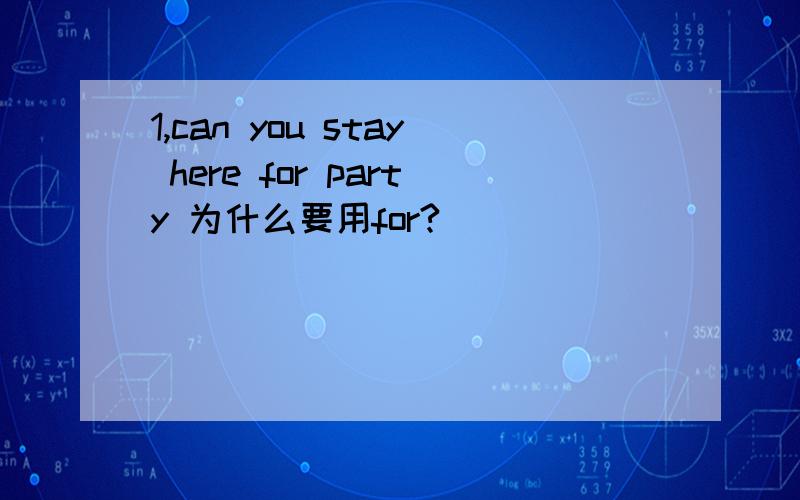 1,can you stay here for party 为什么要用for?