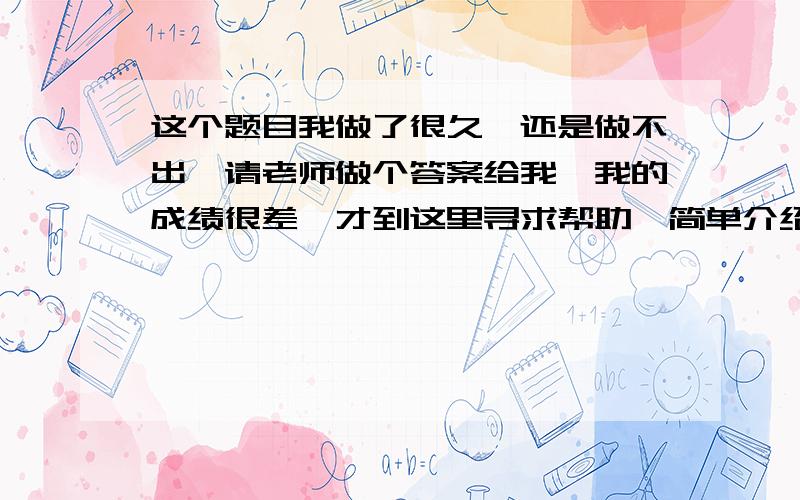 这个题目我做了很久,还是做不出,请老师做个答案给我,我的成绩很差,才到这里寻求帮助,简单介绍我不懂.