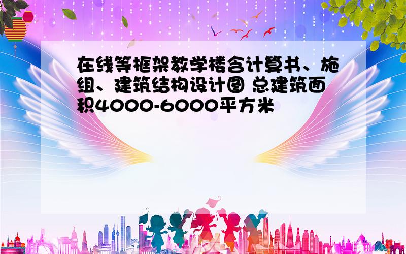 在线等框架教学楼含计算书、施组、建筑结构设计图 总建筑面积4000-6000平方米