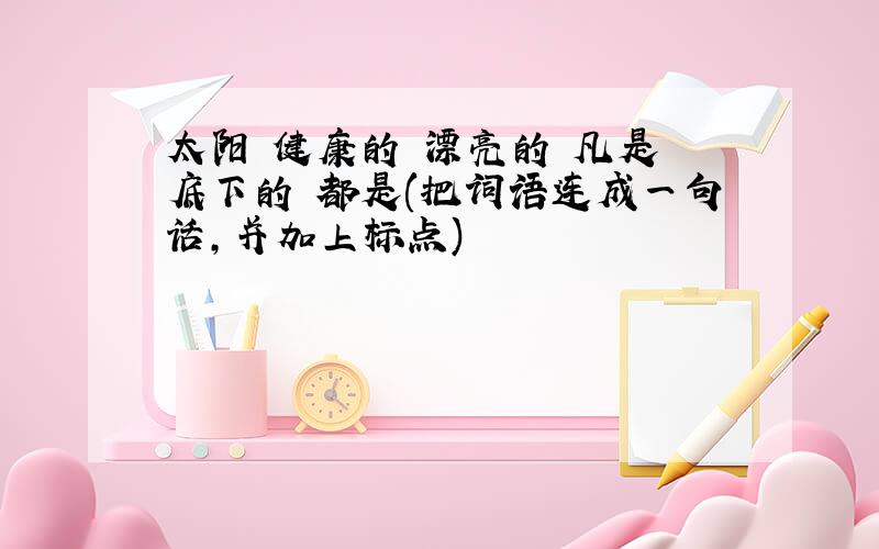 太阳 健康的 漂亮的 凡是 底下的 都是(把词语连成一句话,并加上标点)