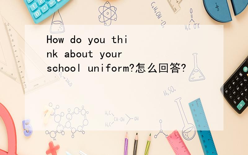 How do you think about your school uniform?怎么回答?