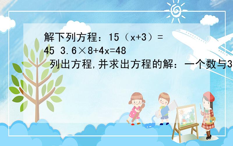 解下列方程：15（x+3）=45 3.6×8+4x=48 列出方程,并求出方程的解：一个数与3.