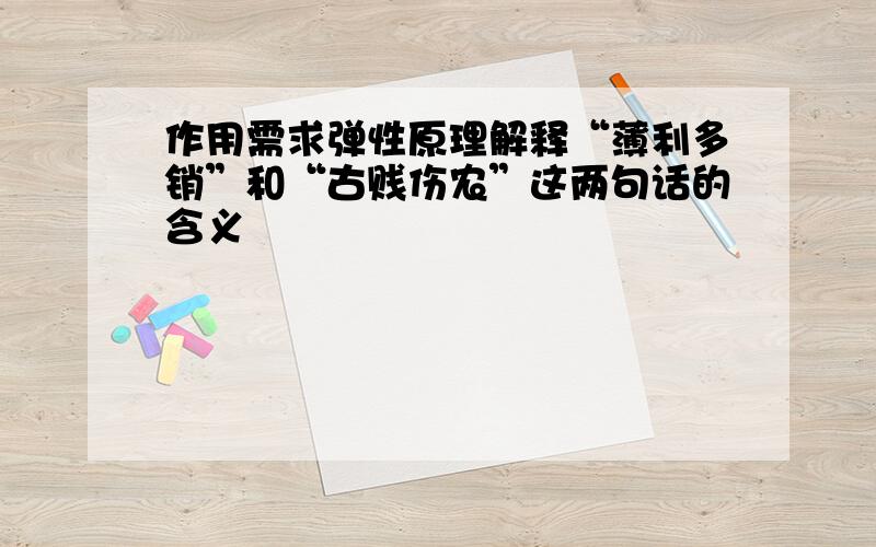 作用需求弹性原理解释“薄利多销”和“古贱伤农”这两句话的含义