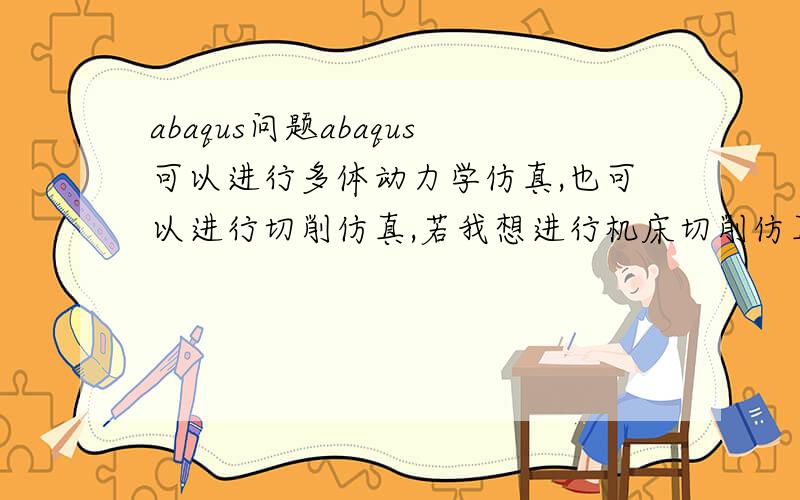 abaqus问题abaqus可以进行多体动力学仿真,也可以进行切削仿真,若我想进行机床切削仿真,既要包括机床（刚体）的多