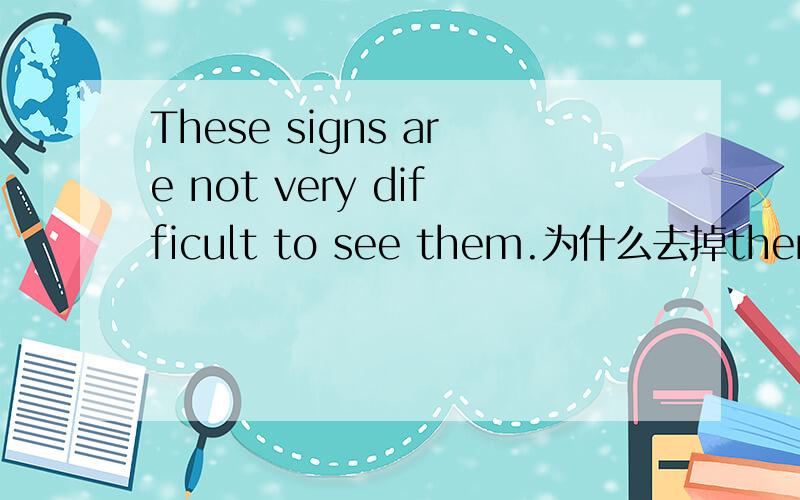 These signs are not very difficult to see them.为什么去掉them