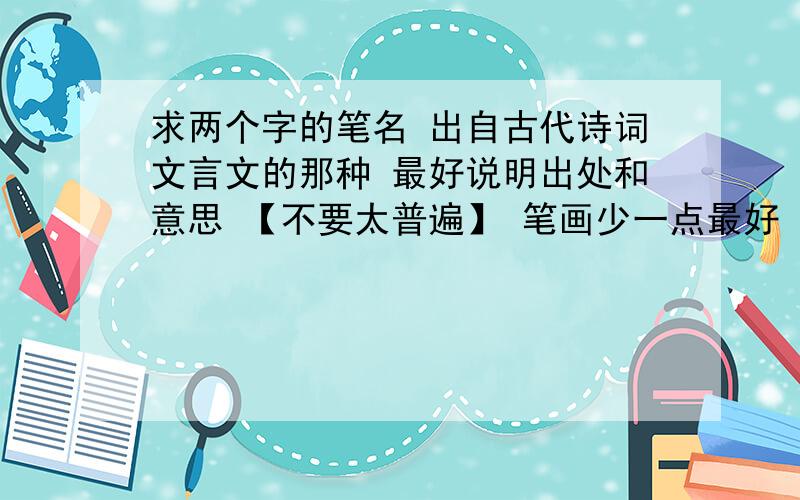 求两个字的笔名 出自古代诗词文言文的那种 最好说明出处和意思 【不要太普遍】 笔画少一点最好