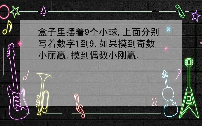 盒子里摆着9个小球,上面分别写着数字1到9.如果摸到奇数小丽赢,摸到偶数小刚赢.