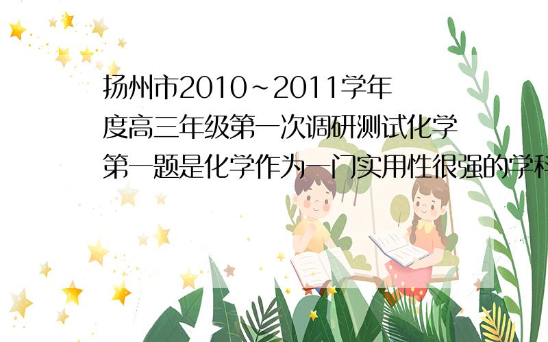 扬州市2010~2011学年度高三年级第一次调研测试化学第一题是化学作为一门实用性很强的学科.