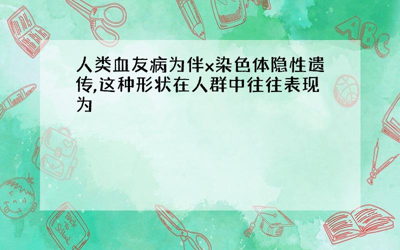 人类血友病为伴x染色体隐性遗传,这种形状在人群中往往表现为