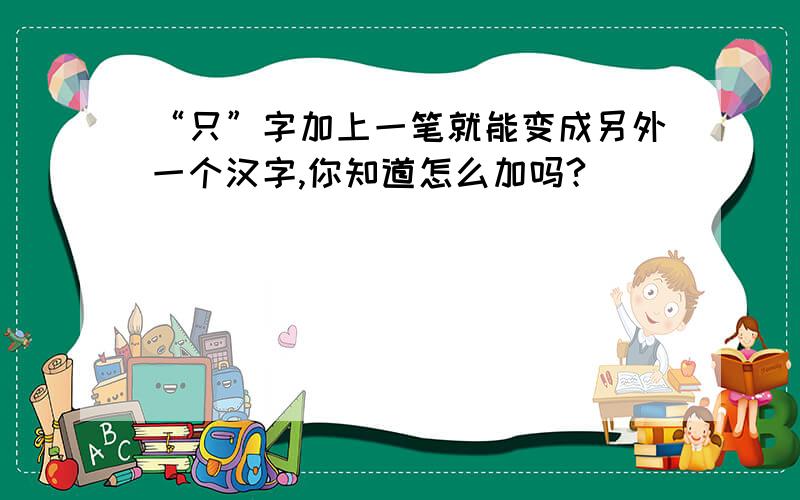 “只”字加上一笔就能变成另外一个汉字,你知道怎么加吗?