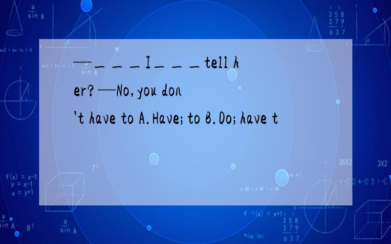 —___I___tell her?—No,you don't have to A.Have;to B.Do;have t