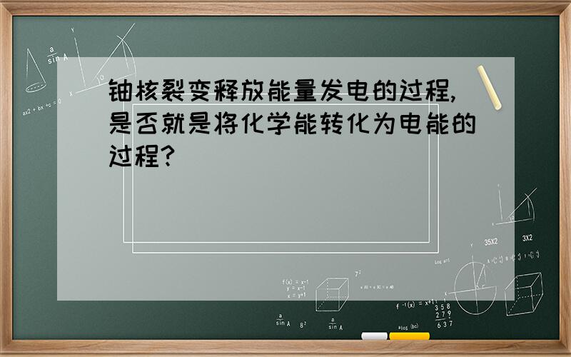 铀核裂变释放能量发电的过程,是否就是将化学能转化为电能的过程?