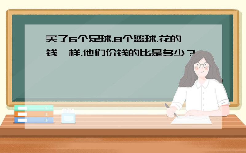 买了6个足球，8个篮球，花的钱一样，他们价钱的比是多少？