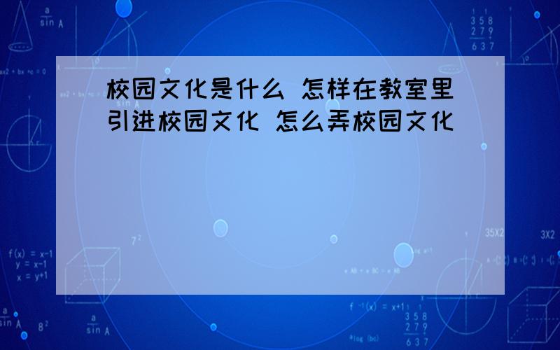 校园文化是什么 怎样在教室里引进校园文化 怎么弄校园文化