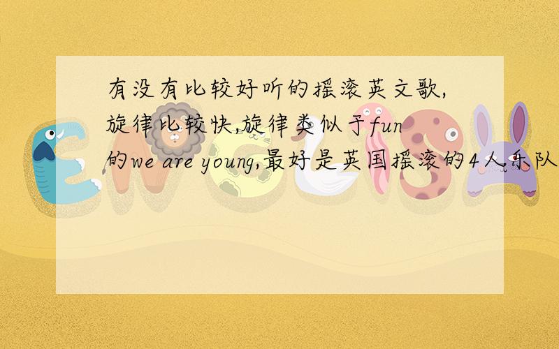 有没有比较好听的摇滚英文歌,旋律比较快,旋律类似于fun的we are young,最好是英国摇滚的4人乐队唱的,