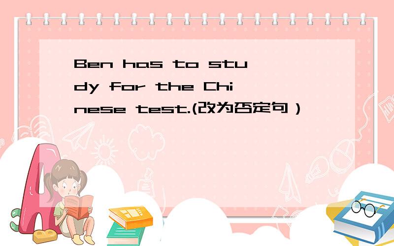 Ben has to study for the Chinese test.(改为否定句）