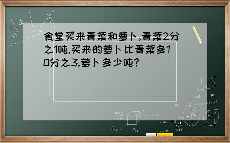 食堂买来青菜和萝卜,青菜2分之1吨,买来的萝卜比青菜多10分之3,萝卜多少吨?