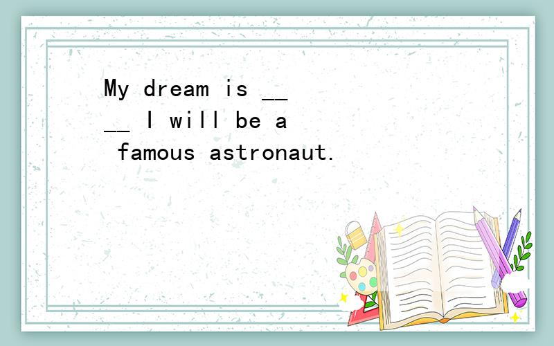 My dream is ____ I will be a famous astronaut.