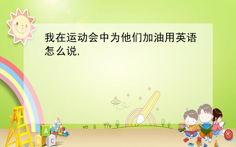 我在运动会中为他们加油用英语怎么说,