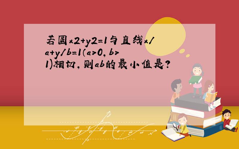 若圆x2+y2=1与直线x/a+y/b=1（a>0,b>1)相切,则ab的最小值是?