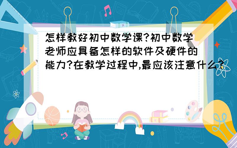 怎样教好初中数学课?初中数学老师应具备怎样的软件及硬件的能力?在教学过程中,最应该注意什么?