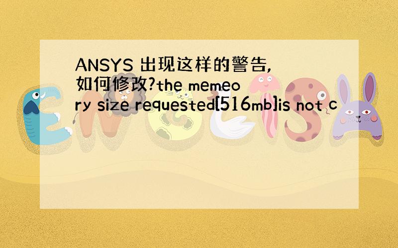 ANSYS 出现这样的警告,如何修改?the memeory size requested[516mb]is not c