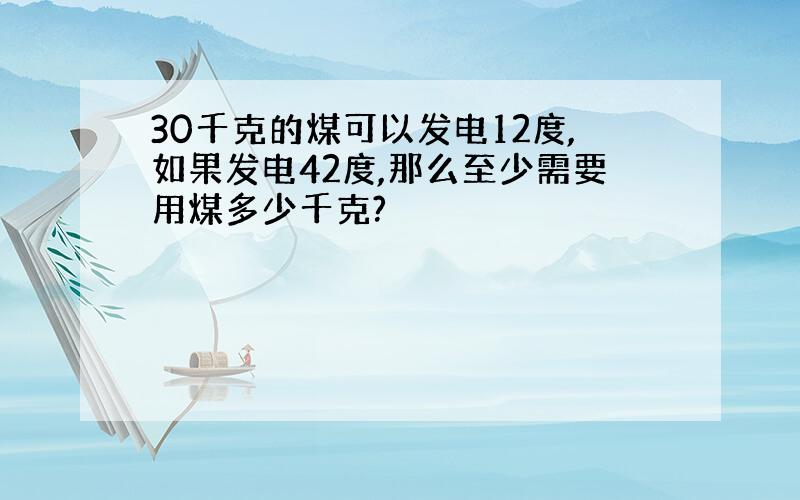 30千克的煤可以发电12度,如果发电42度,那么至少需要用煤多少千克?