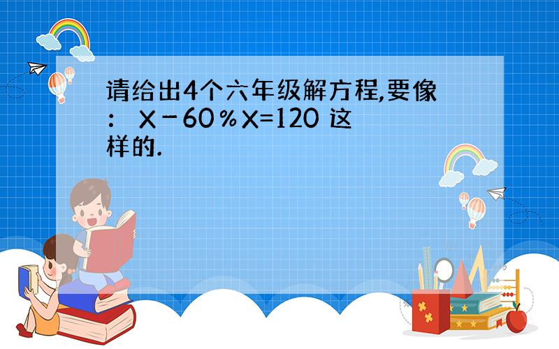 请给出4个六年级解方程,要像： X－60％X=120 这样的.