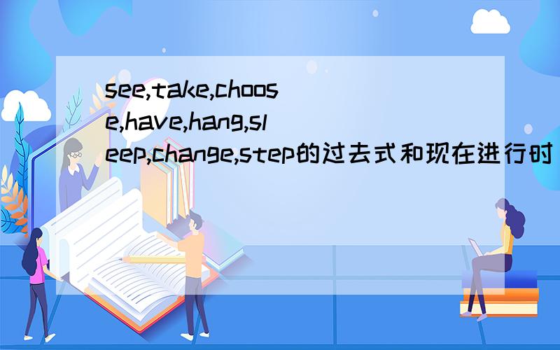 see,take,choose,have,hang,sleep,change,step的过去式和现在进行时