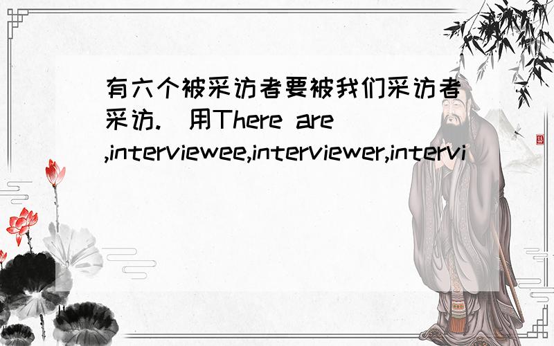 有六个被采访者要被我们采访者采访.（用There are,interviewee,interviewer,intervi