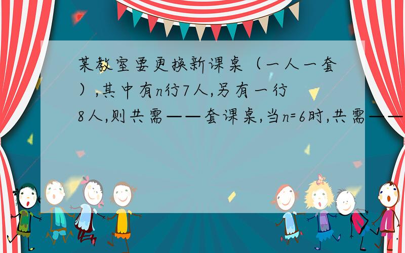 某教室要更换新课桌（一人一套）,其中有n行7人,另有一行8人,则共需——套课桌,当n=6时,共需——套课