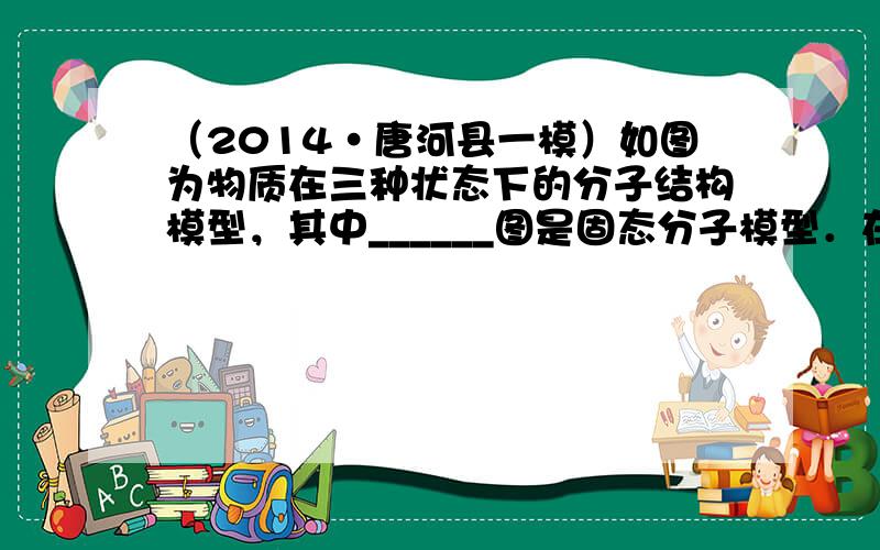 （2014•唐河县一模）如图为物质在三种状态下的分子结构模型，其中______图是固态分子模型．在物理学习中你还知道那些