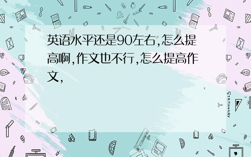 英语水平还是90左右,怎么提高啊,作文也不行,怎么提高作文,