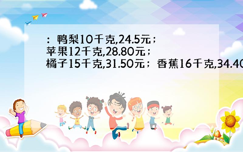 ：鸭梨10千克,24.5元；苹果12千克,28.80元；橘子15千克,31.50元；香蕉16千克,34.40元（字不够,