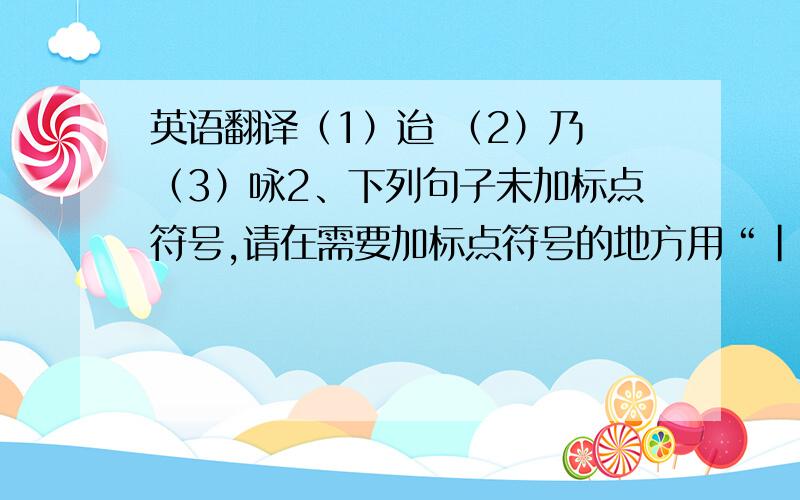 英语翻译（1）迨 （2）乃 （3）咏2、下列句子未加标点符号,请在需要加标点符号的地方用“|”标出来.患记问不若人群居讲