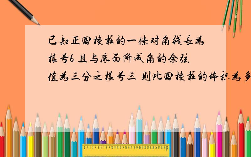 已知正四棱柱的一条对角线长为根号6 且与底面所成角的余弦值为三分之根号三 则此四棱柱的体积为多少?