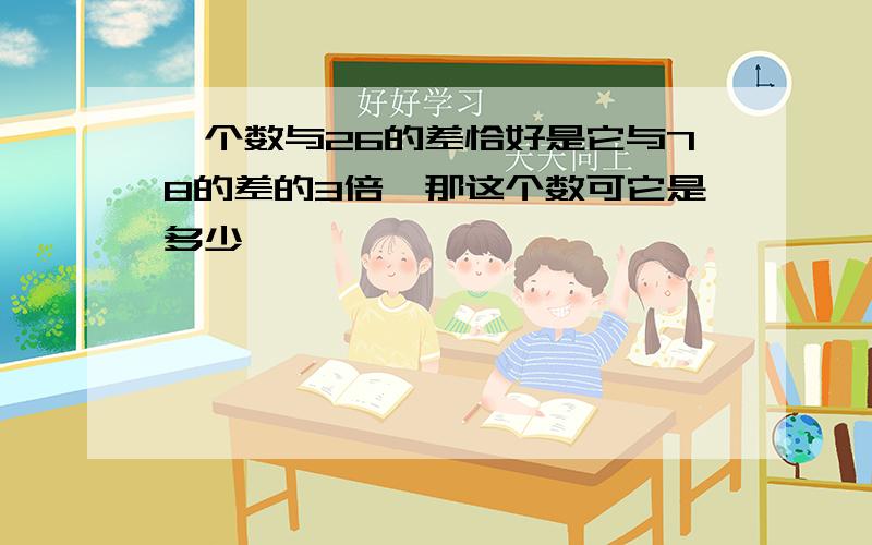 一个数与26的差恰好是它与78的差的3倍,那这个数可它是多少